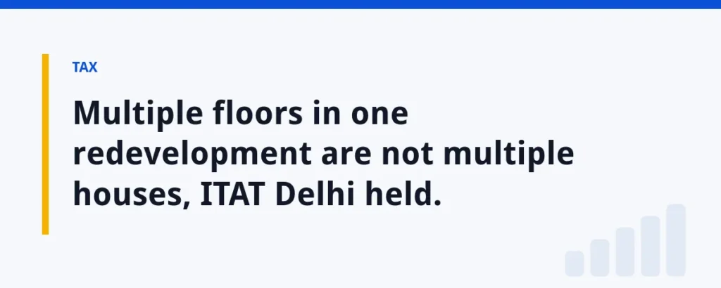 Multiple floors in one redevelopment are not multiple houses, ITAT Delhi held.